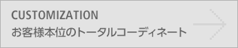 CUSTOMIZATION/お客様本位のトータルコーディネート