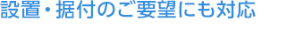 設置・据付のご要望にも対応