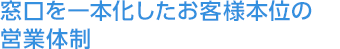 窓口を一本化したお客様本位の営業体制