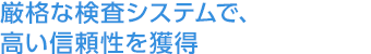 厳格な検査システムで、高い信頼性を獲得